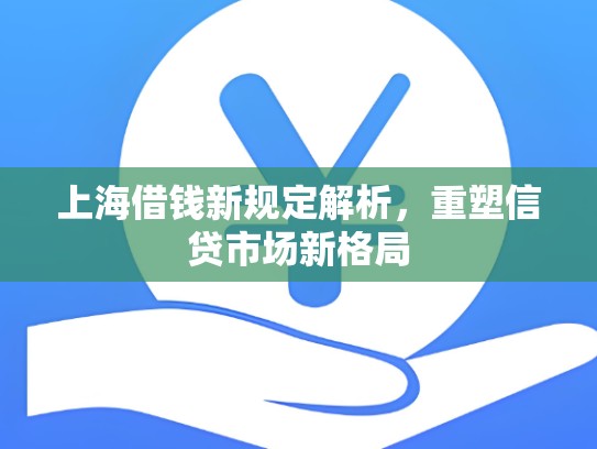 上海借钱新规定解析，重塑信贷市场新格局