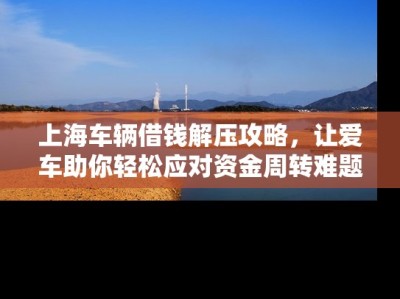 上海车辆借钱解压攻略，让爱车助你轻松应对资金周转难题